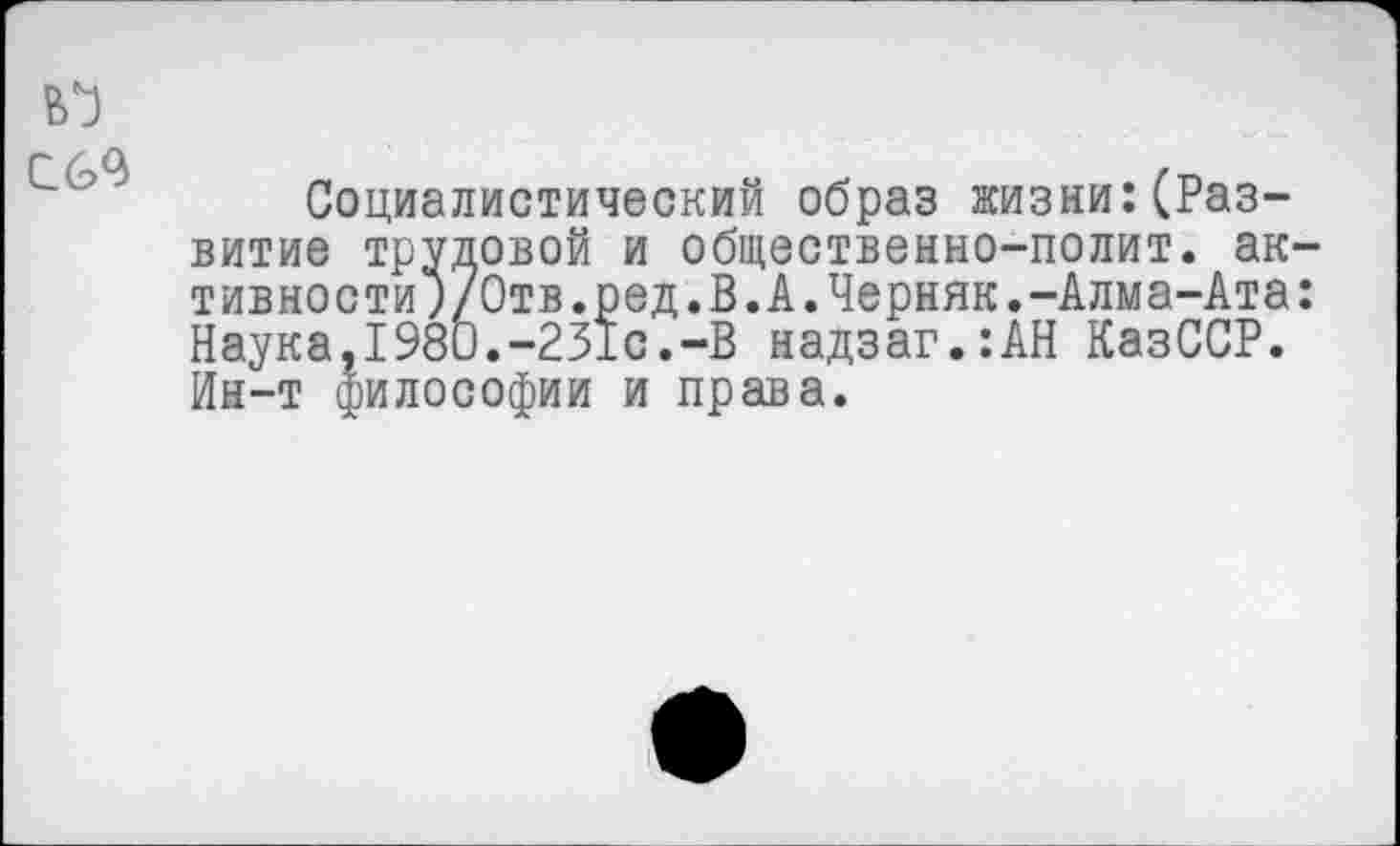 ﻿В’З
Социалистический образ жизни:(Развитие трудовой и общественно-полит. ак-тивности*)/Отв.ред. В. А. Черняк.-Алма-Ата: Наука,1980.-231с.-В надзаг.:АН КазССР. Ин-т философии и права.